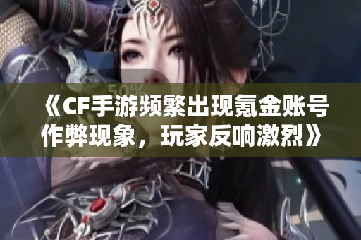 《CF手游频繁出现氪金账号作弊现象，玩家反响激烈》