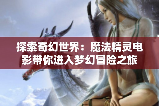 探索奇幻世界：魔法精灵电影带你进入梦幻冒险之旅