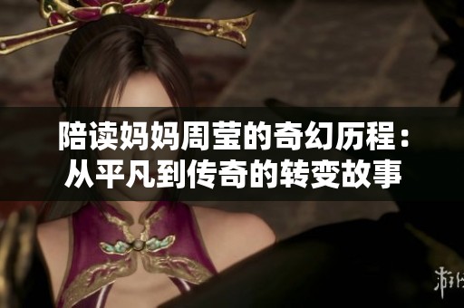 陪读妈妈周莹的奇幻历程：从平凡到传奇的转变故事