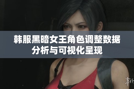 韩服黑暗女王角色调整数据分析与可视化呈现