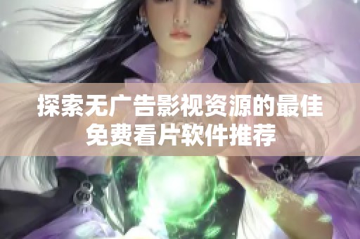 探索无广告影视资源的最佳免费看片软件推荐
