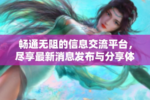 畅通无阻的信息交流平台，尽享最新消息发布与分享体验