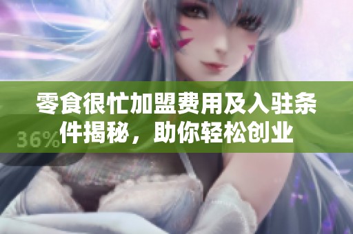 零食很忙加盟费用及入驻条件揭秘，助你轻松创业