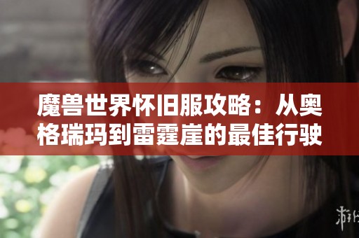 魔兽世界怀旧服攻略：从奥格瑞玛到雷霆崖的最佳行驶路线解析