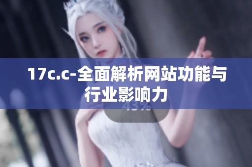 17c.c-全面解析网站功能与行业影响力