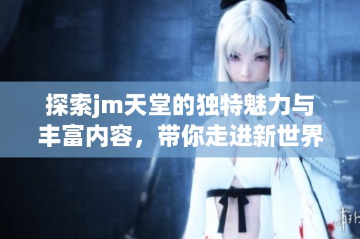 探索jm天堂的独特魅力与丰富内容，带你走进新世界