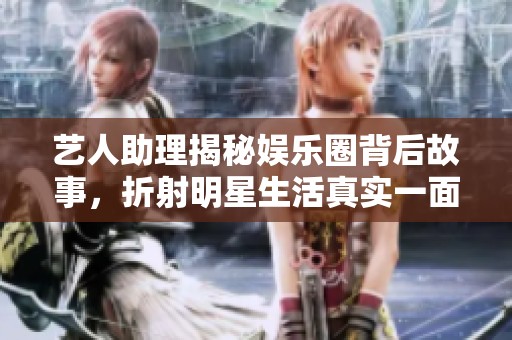 艺人助理揭秘娱乐圈背后故事，折射明星生活真实一面