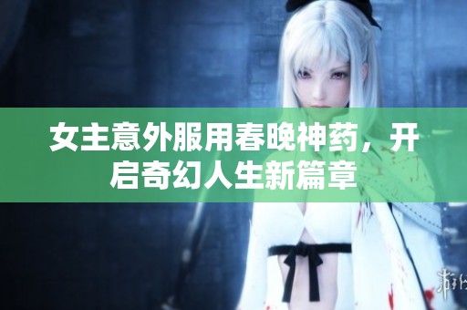 女主意外服用春晚神药，开启奇幻人生新篇章