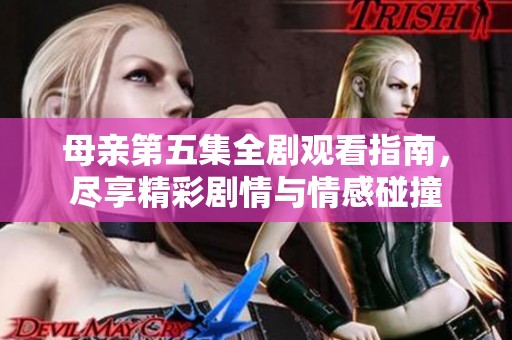 母亲第五集全剧观看指南，尽享精彩剧情与情感碰撞