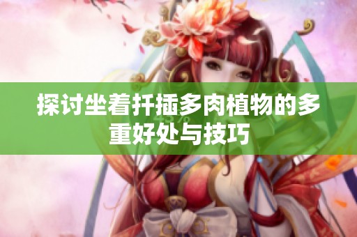 探讨坐着扦插多肉植物的多重好处与技巧