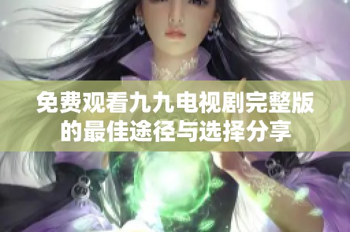 免费观看九九电视剧完整版的最佳途径与选择分享