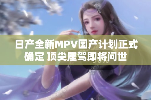 日产全新MPV国产计划正式确定 顶尖座驾即将问世