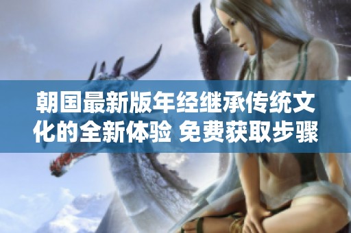朝国最新版年经继承传统文化的全新体验 免费获取步骤解析