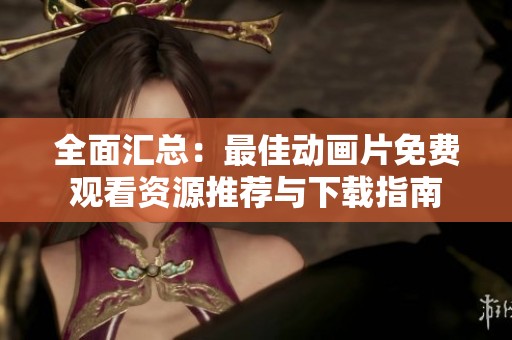 全面汇总：最佳动画片免费观看资源推荐与下载指南
