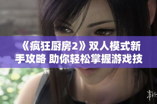 《疯狂厨房2》双人模式新手攻略 助你轻松掌握游戏技巧
