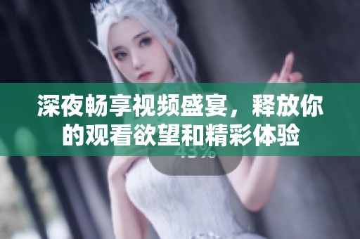 深夜畅享视频盛宴，释放你的观看欲望和精彩体验