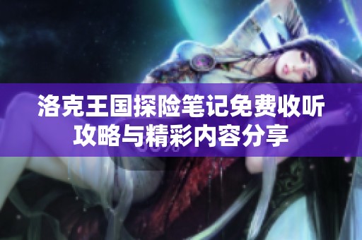 洛克王国探险笔记免费收听攻略与精彩内容分享