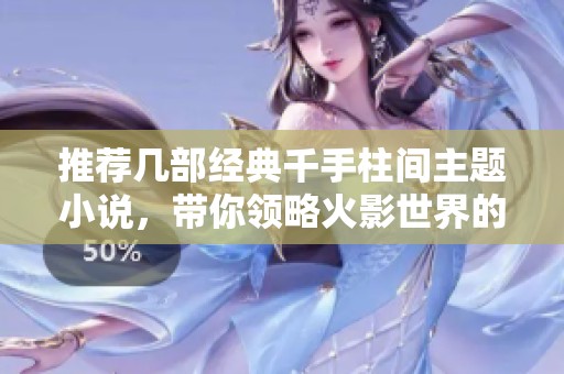 推荐几部经典千手柱间主题小说，带你领略火影世界的魅力