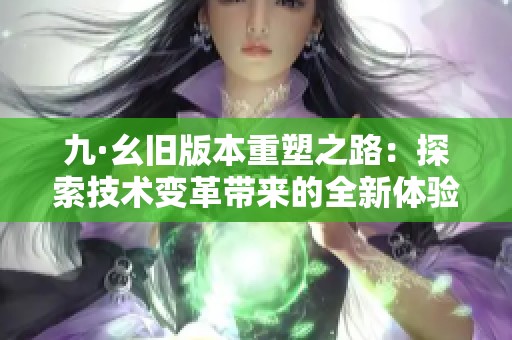 九·幺旧版本重塑之路：探索技术变革带来的全新体验