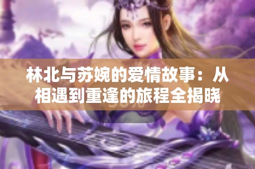 林北与苏婉的爱情故事：从相遇到重逢的旅程全揭晓