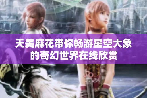 天美麻花带你畅游星空大象的奇幻世界在线欣赏