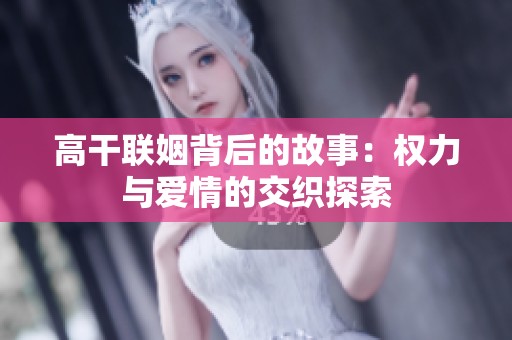 高干联姻背后的故事：权力与爱情的交织探索