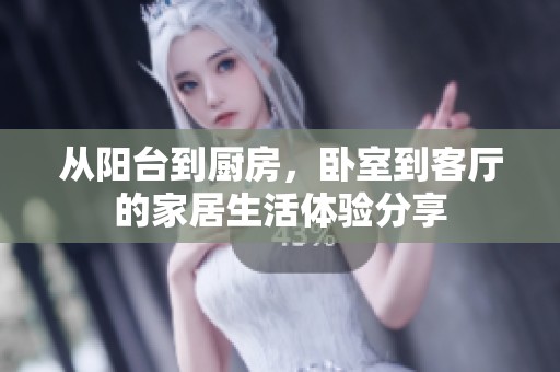 从阳台到厨房，卧室到客厅的家居生活体验分享