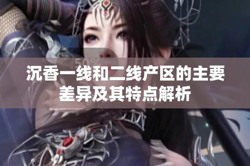 沉香一线和二线产区的主要差异及其特点解析