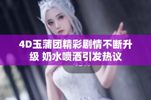 4D玉蒲团精彩剧情不断升级 奶水喷洒引发热议