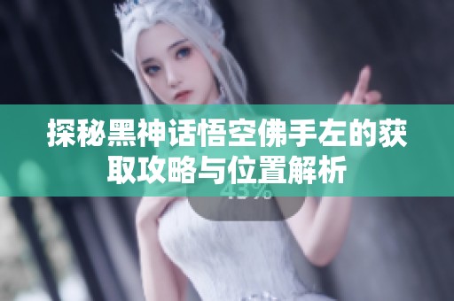 探秘黑神话悟空佛手左的获取攻略与位置解析