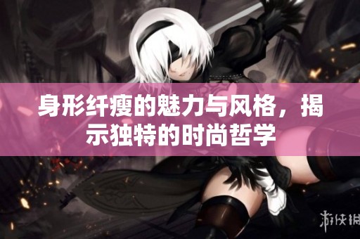 身形纤瘦的魅力与风格，揭示独特的时尚哲学