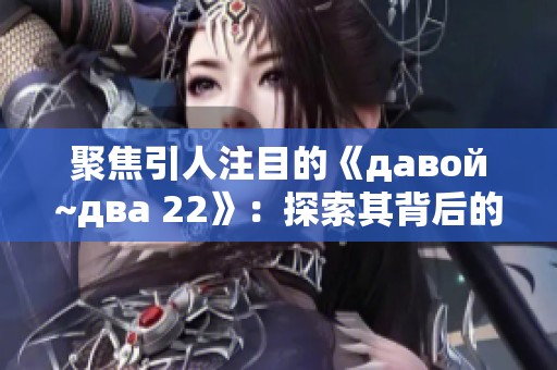 聚焦引人注目的《давой~два 22》：探索其背后的故事与启示