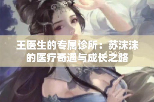 王医生的专属诊所：苏沫沫的医疗奇遇与成长之路