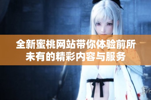 全新蜜桃网站带你体验前所未有的精彩内容与服务