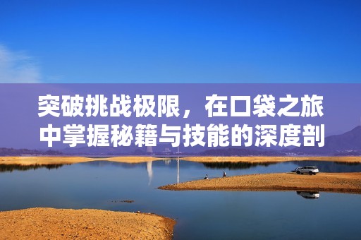 突破挑战极限，在口袋之旅中掌握秘籍与技能的深度剖析