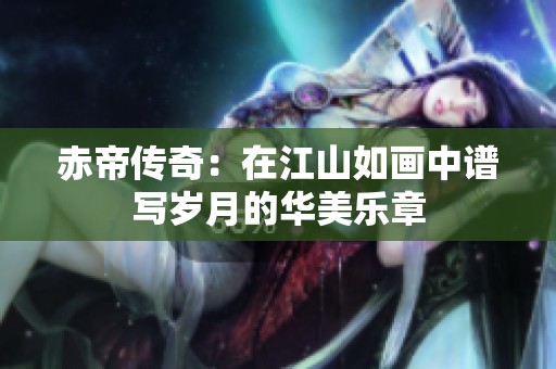 赤帝传奇：在江山如画中谱写岁月的华美乐章