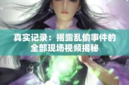 真实记录：揭露乱偷事件的全部现场视频揭秘