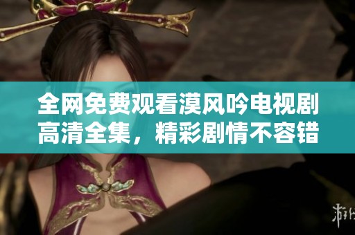 全网免费观看漠风吟电视剧高清全集，精彩剧情不容错过