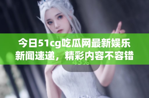 今日51cg吃瓜网最新娱乐新闻速递，精彩内容不容错过！