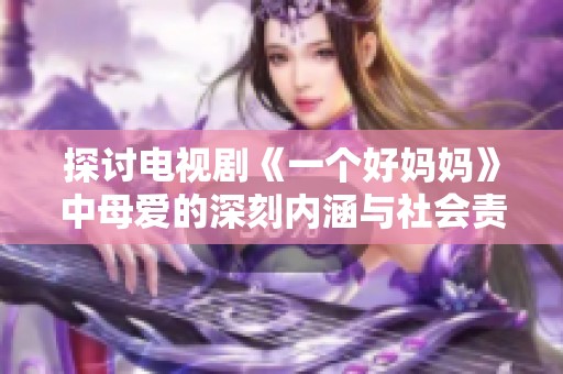 探讨电视剧《一个好妈妈》中母爱的深刻内涵与社会责任