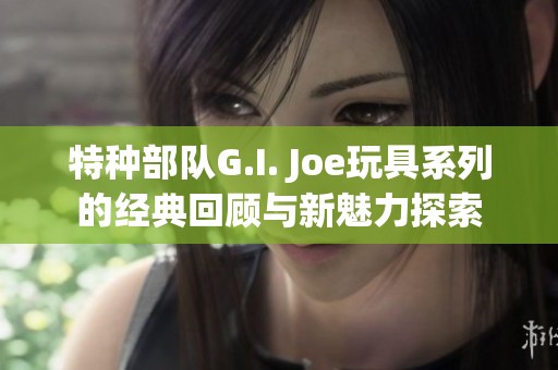 特种部队G.I. Joe玩具系列的经典回顾与新魅力探索