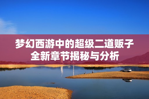 梦幻西游中的超级二道贩子全新章节揭秘与分析