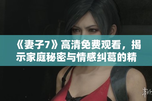 《妻子7》高清免费观看，揭示家庭秘密与情感纠葛的精彩韩剧