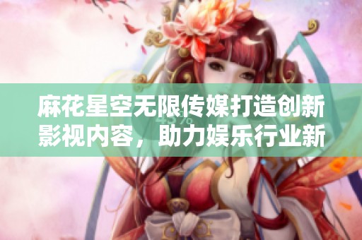 麻花星空无限传媒打造创新影视内容，助力娱乐行业新发展