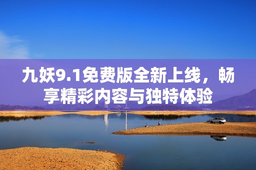 九妖9.1免费版全新上线，畅享精彩内容与独特体验
