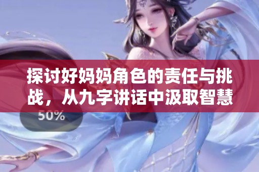 探讨好妈妈角色的责任与挑战，从九字讲话中汲取智慧