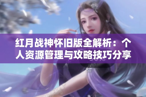 红月战神怀旧版全解析：个人资源管理与攻略技巧分享