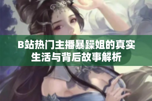 B站热门主播暴躁姐的真实生活与背后故事解析