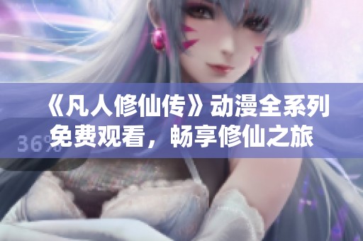 《凡人修仙传》动漫全系列免费观看，畅享修仙之旅