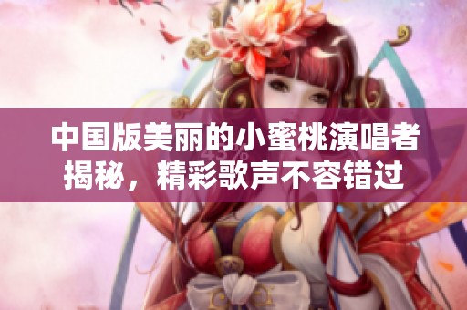 中国版美丽的小蜜桃演唱者揭秘，精彩歌声不容错过